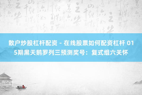 散户炒股杠杆配资 - 在线股票如何配资杠杆 015期黑天鹅罗列三预测奖号：复式组六关怀