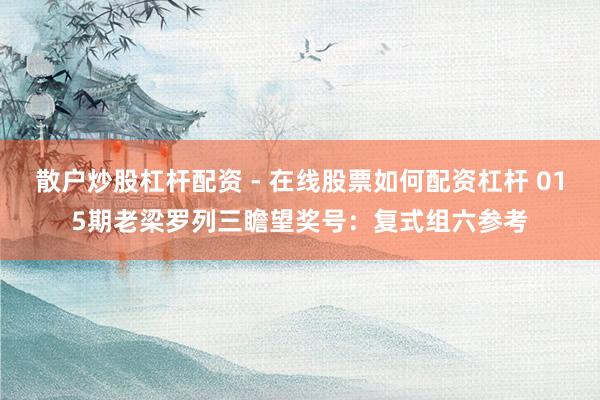 散户炒股杠杆配资 - 在线股票如何配资杠杆 015期老梁罗列三瞻望奖号：复式组六参考