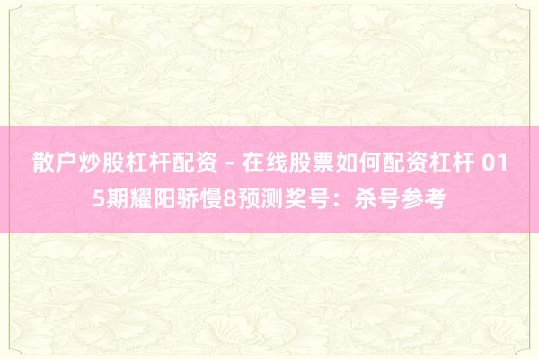 散户炒股杠杆配资 - 在线股票如何配资杠杆 015期耀阳骄慢8预测奖号：杀号参考