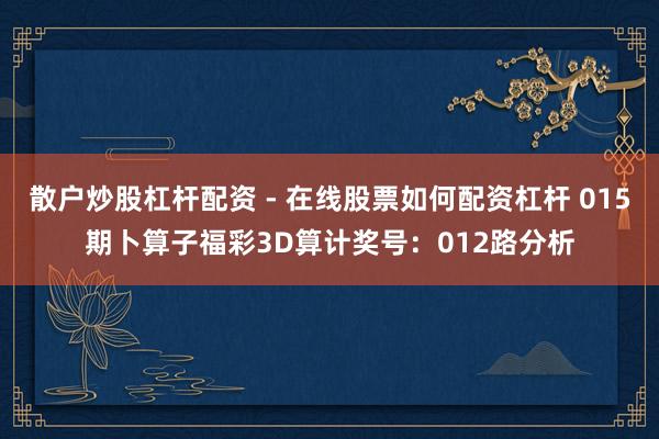 散户炒股杠杆配资 - 在线股票如何配资杠杆 015期卜算子福彩3D算计奖号：012路分析