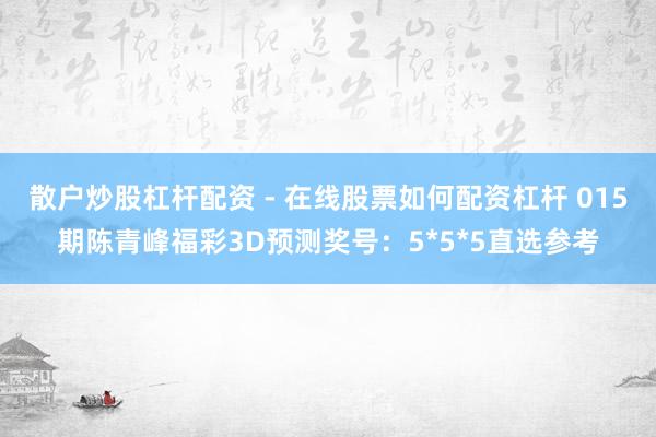 散户炒股杠杆配资 - 在线股票如何配资杠杆 015期陈青峰福彩3D预测奖号：5*5*5直选参考