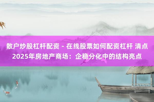 散户炒股杠杆配资 - 在线股票如何配资杠杆 清点2025年房地产商场：企稳分化中的结构亮点