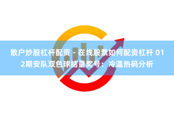 散户炒股杠杆配资 - 在线股票如何配资杠杆 012期安队双色球掂量奖号：冷温热码分析