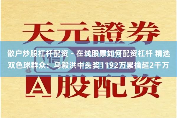 散户炒股杠杆配资 - 在线股票如何配资杠杆 精选双色球群众：马毅洪中头奖1192万累擒超2千万
