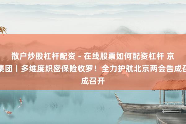 散户炒股杠杆配资 - 在线股票如何配资杠杆 京能集团丨多维度织密保险收罗！全力护航北京两会告成召开