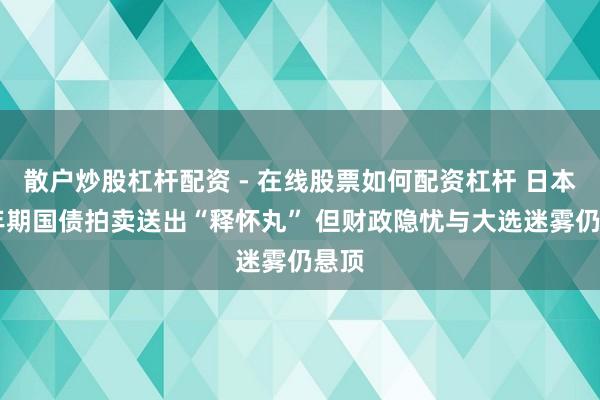 散户炒股杠杆配资 - 在线股票如何配资杠杆 日本40年期国债拍卖送出“释怀丸” 但财政隐忧与大选迷雾仍悬顶