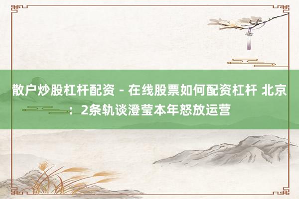 散户炒股杠杆配资 - 在线股票如何配资杠杆 北京：2条轨谈澄莹本年怒放运营