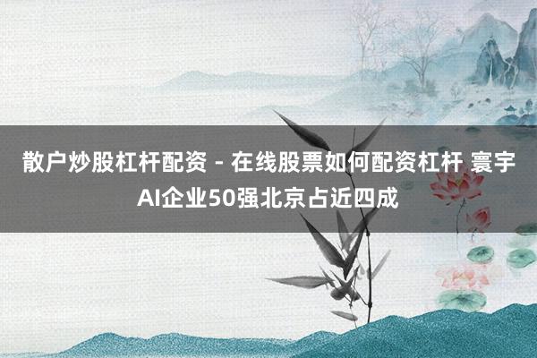 散户炒股杠杆配资 - 在线股票如何配资杠杆 寰宇AI企业50强北京占近四成