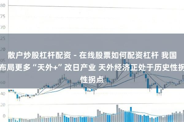 散户炒股杠杆配资 - 在线股票如何配资杠杆 我国将布局更多“天外+”改日产业 天外经济正处于历史性拐点