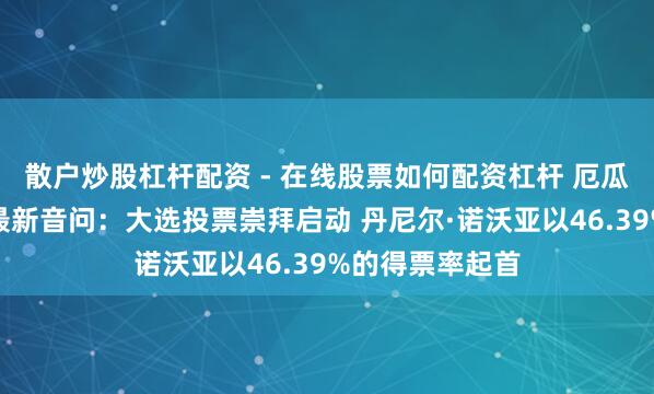 散户炒股杠杆配资 - 在线股票如何配资杠杆 厄瓜多尔总统选举最新音问：大选投票崇拜启动 丹尼尔·诺沃亚以46.39%的得票率起首